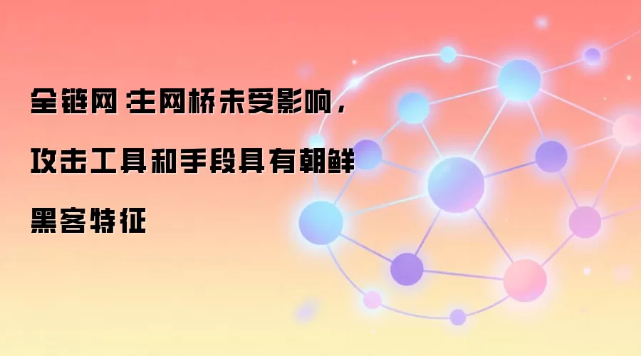 全链网：主网桥未受影响，攻击工具和手段具有朝鲜黑客特征