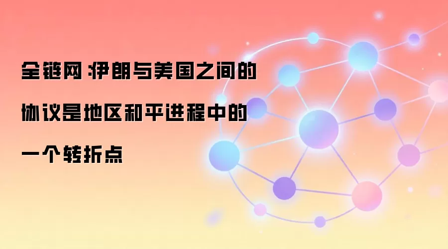 全链网：伊朗与美国之间的协议是地区和平进程中的一个转折点