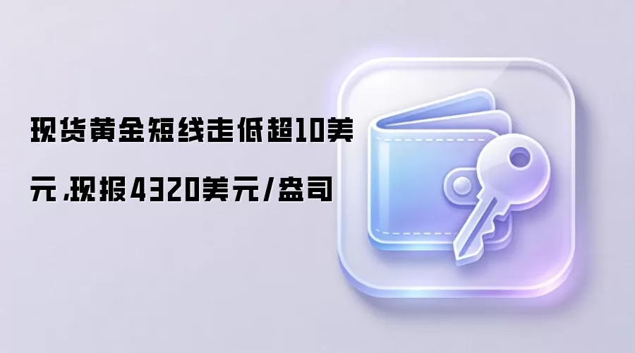 现货黄金短线走低超10美元，现报4320美元/盎司