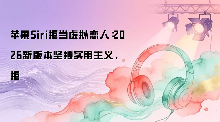 苹果Siri拒当虚拟恋人：2026新版本坚持实用主义，拒