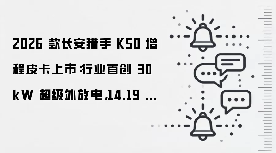 2026 款长安猎手 K50 增程皮卡上市：行业首创 30kW 超级外放电，14.19 万起