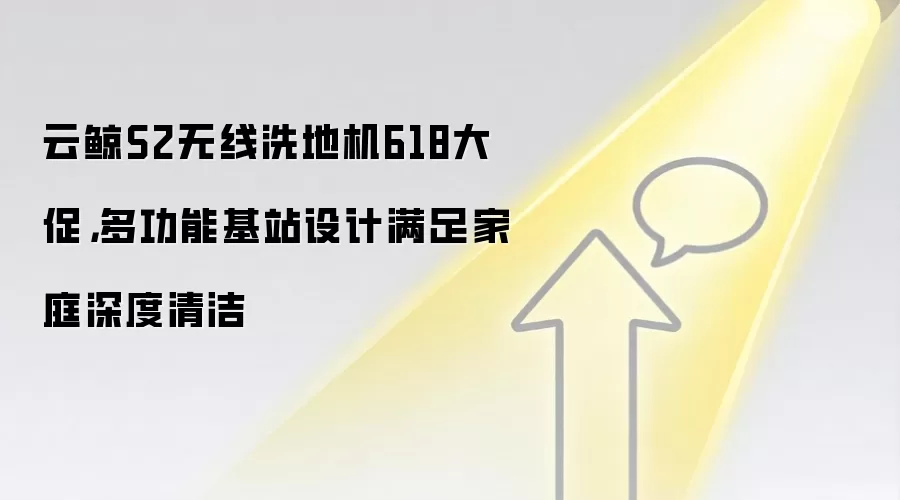 云鲸S2无线洗地机618大促，多功能基站设计满足家庭深度清洁