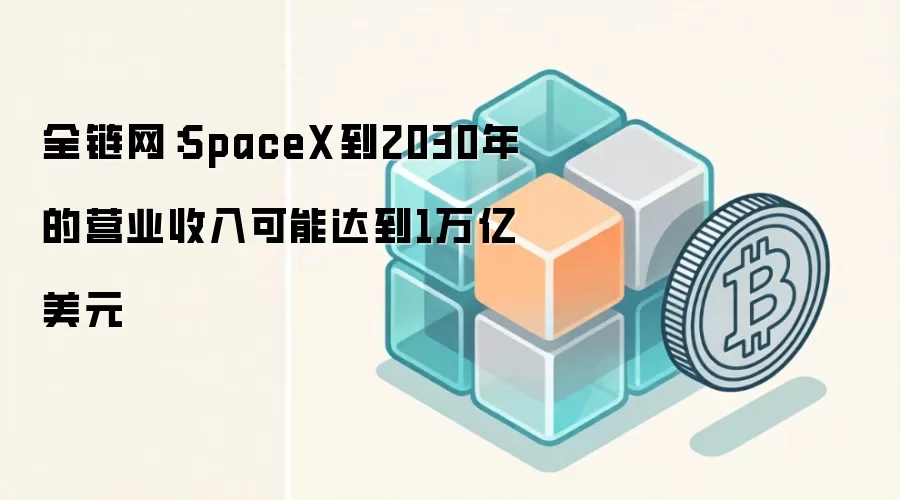 全链网：SpaceX到2030年的营业收入可能达到1万亿美元
