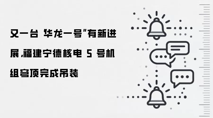 又一台“华龙一号”有新进展，福建宁德核电 5 号机组穹顶完成吊装