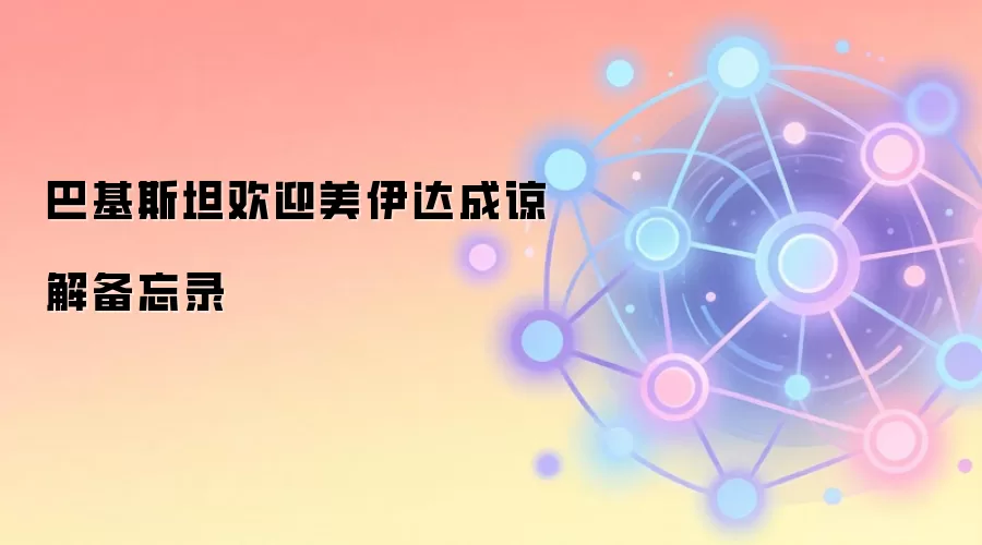 巴基斯坦欢迎美伊达成谅解备忘录