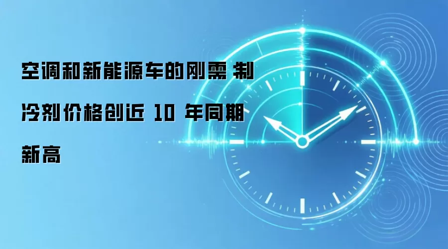 空调和新能源车的刚需:制冷剂价格创近 10 年同期新高