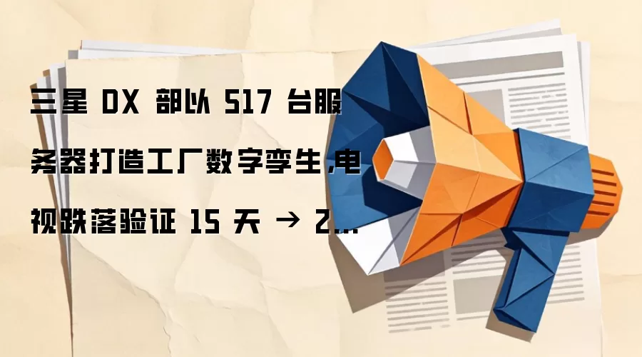 三星 DX 部以 517 台服务器打造工厂数字孪生，电视跌落验证 15 天 → 2 天