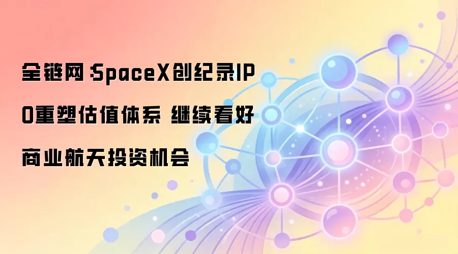 SpaceX创纪录IPO重塑估值体系 继续看好商业航天投资机会