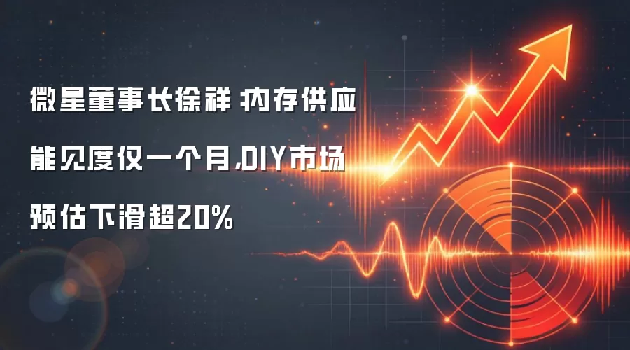 微星董事长徐祥：内存供应能见度仅一个月，DIY市场预估下滑超20%