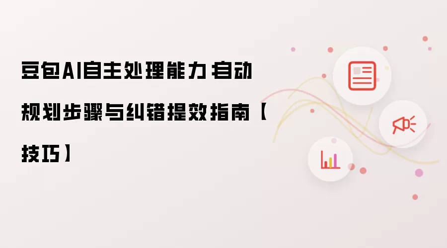 豆包AI自主处理能力：自动规划步骤与纠错提效指南【技巧】