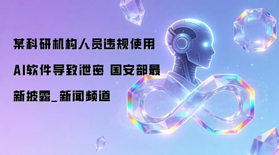 某科研机构人员违规使用AI软件导致泄密 国安部最新披露_新闻频道