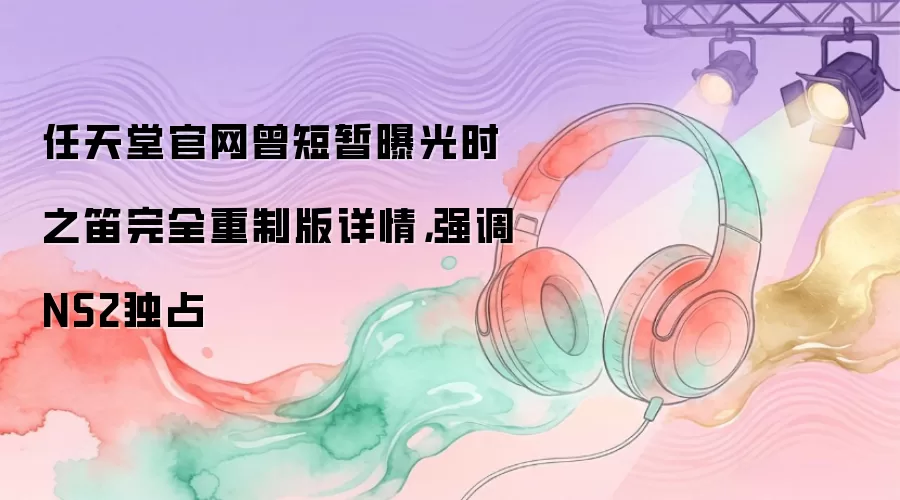任天堂官网曾短暂曝光时之笛完全重制版详情,强调NS2独占