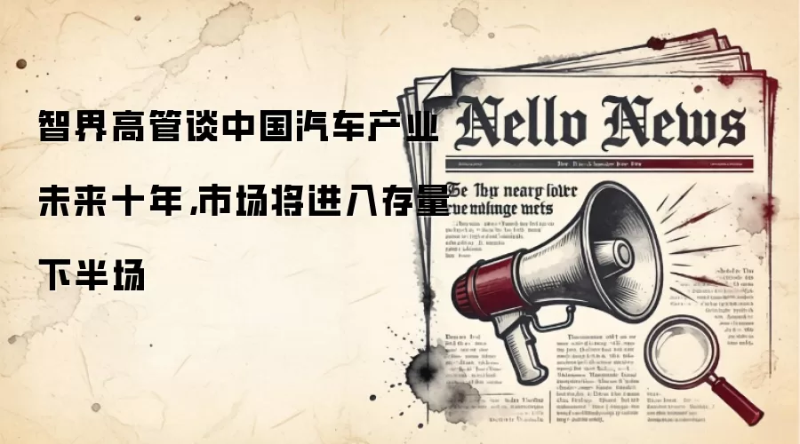 智界高管谈中国汽车产业未来十年，市场将进入存量下半场