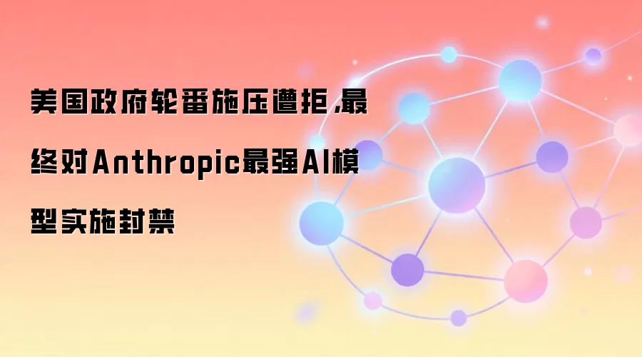 美国政府轮番施压遭拒,最终对Anthropic最强AI模型实施封禁