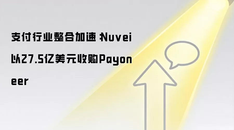 支付行业整合加速：Nuvei以27.5亿美元收购Payoneer