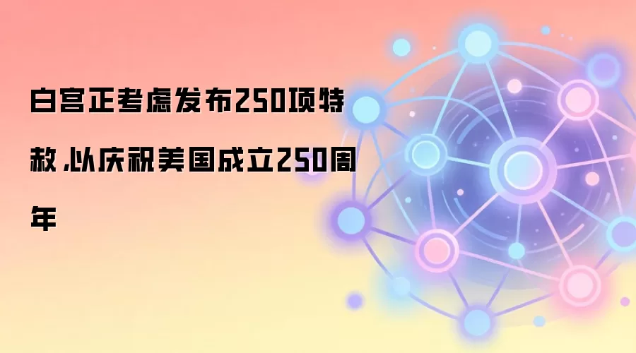 白宫正考虑发布250项特赦，以庆祝美国成立250周年
