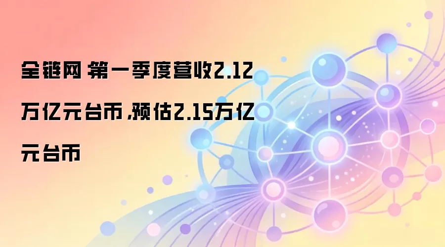 全链网：第一季度营收2.12万亿元台币，预估2.15万亿元台币