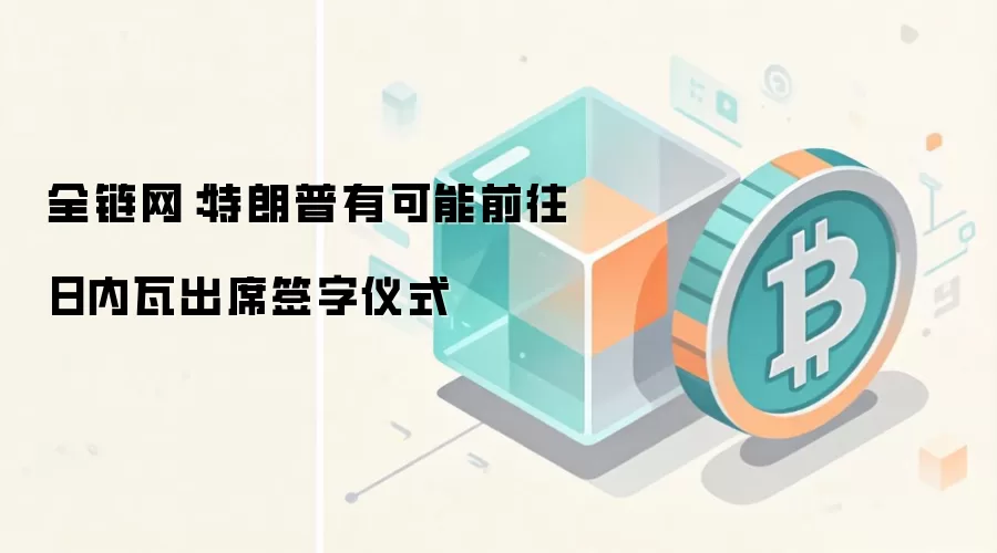 全链网：特朗普有可能前往日内瓦出席签字仪式