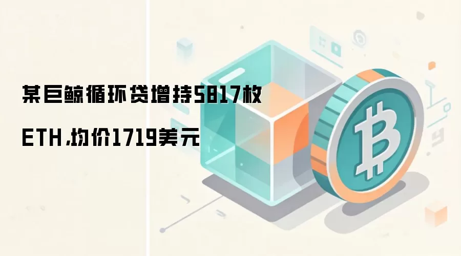 某巨鲸循环贷增持5817枚ETH，均价1719美元