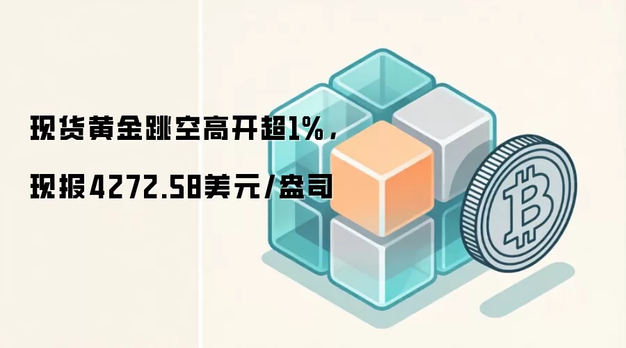 现货黄金跳空高开超1%，现报4272.58美元/盎司