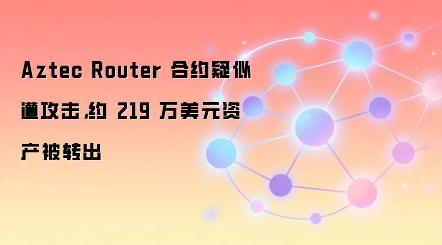 Aztec Router 合约疑似遭攻击，约 219 万美元资产被转出