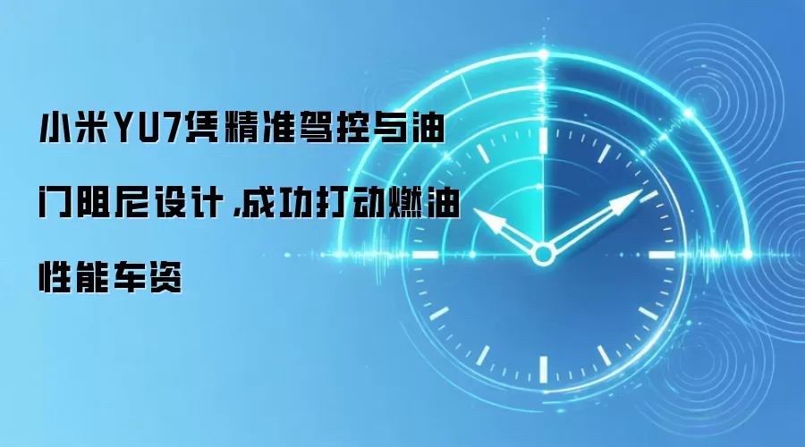 小米YU7凭精准驾控与油门阻尼设计，成功打动燃油性能车资