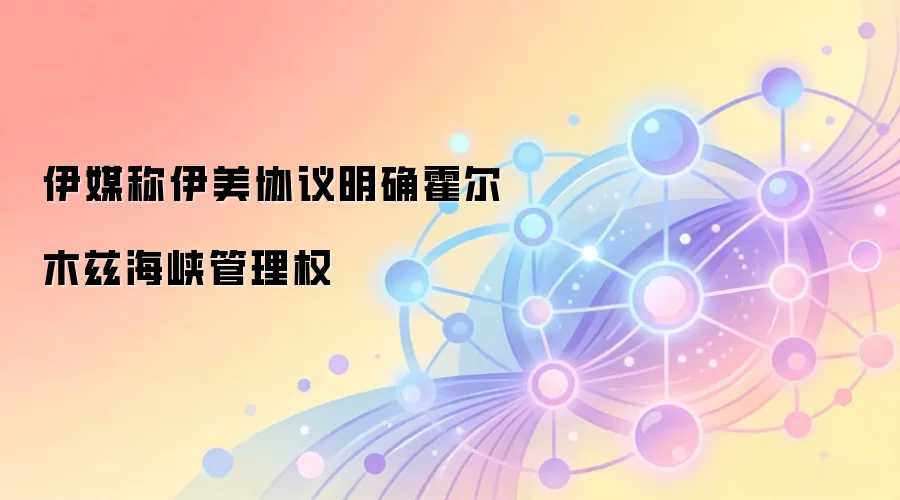 伊媒称伊美协议明确霍尔木兹海峡管理权