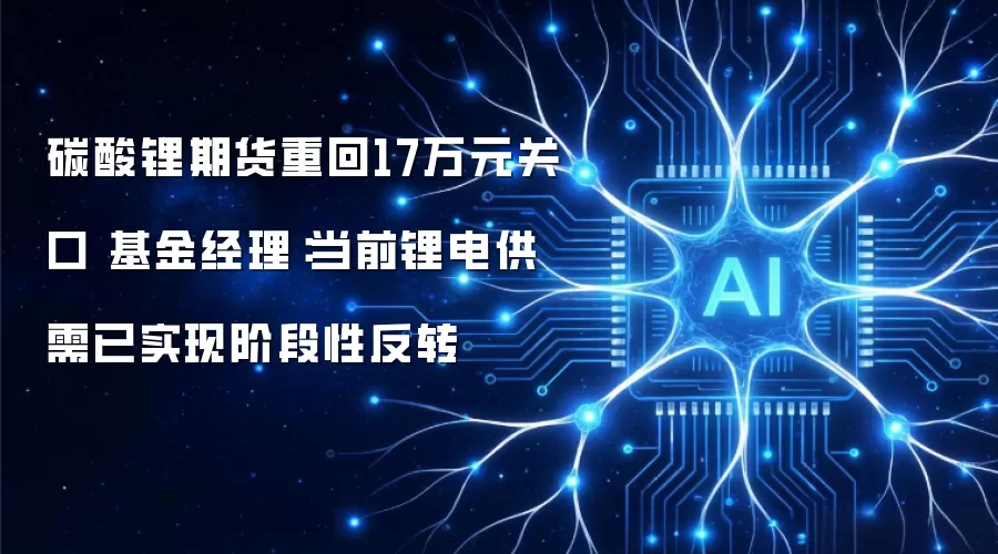 碳酸锂期货重回17万元关口 基金经理：当前锂电供需已实现阶段性反转