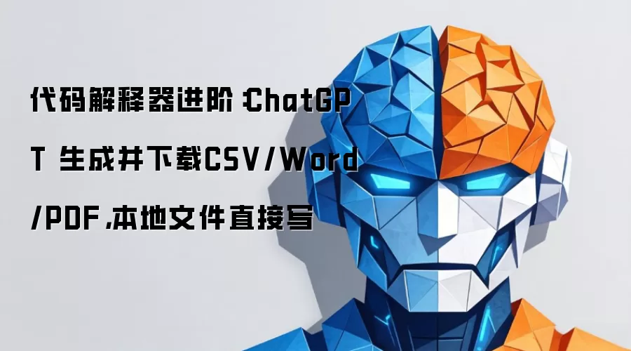 代码解释器进阶：ChatGPT 生成并下载CSV/Word/PDF，本地文件直接写