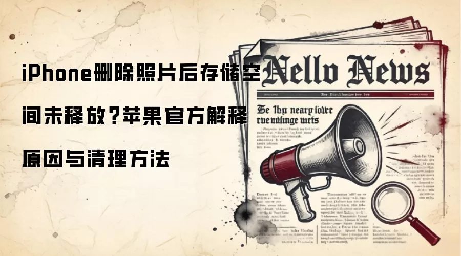 iPhone删除照片后存储空间未释放？苹果官方解释原因与清理方法