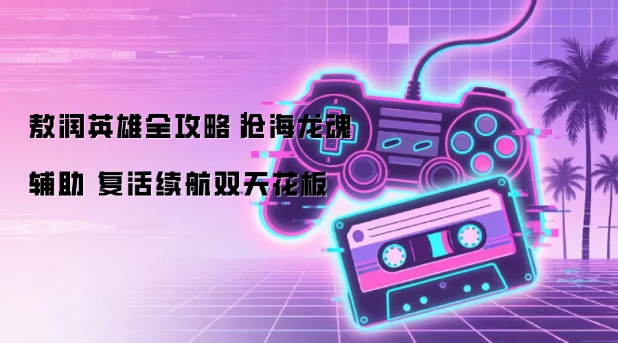 敖润英雄全攻略｜沧海龙魂辅助 复活续航双天花板