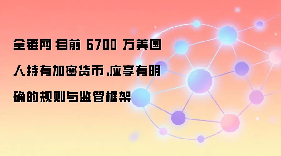 全链网：目前 6700 万美国人持有加密货币，应享有明确的规则与监管框架