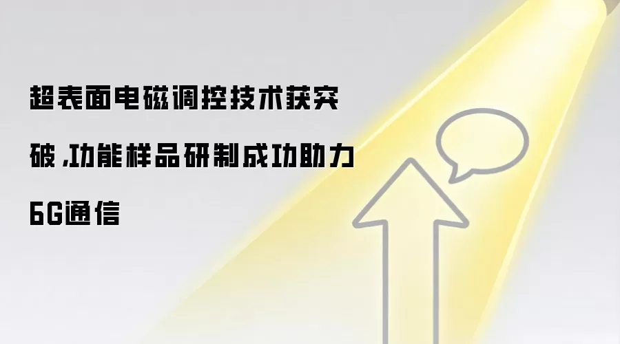 超表面电磁调控技术获突破，功能样品研制成功助力6G通信
