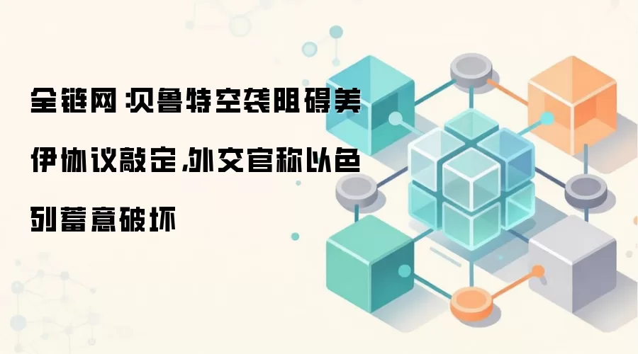全链网：贝鲁特空袭阻碍美伊协议敲定，外交官称以色列蓄意破坏