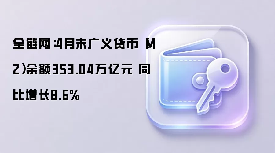 全链网：4月末广义货币（M2）余额353.04万亿元 同比增长8.6%