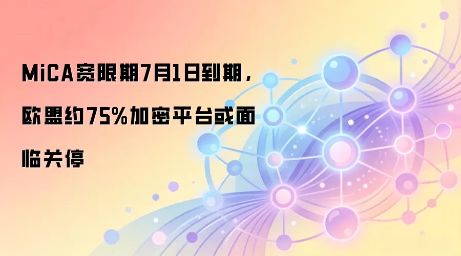 MiCA宽限期7月1日到期，欧盟约75%加密平台或面临关停