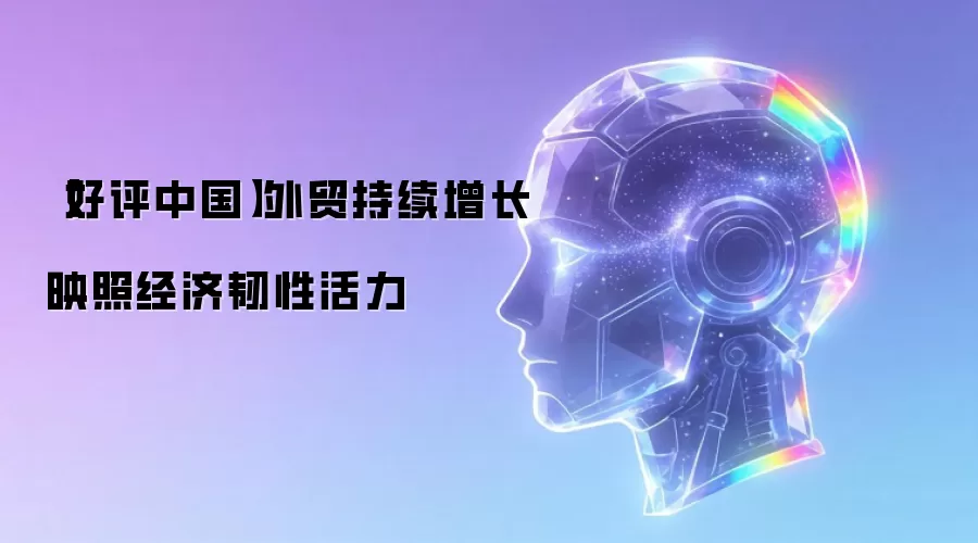 【好评中国】外贸持续增长映照经济韧性活力