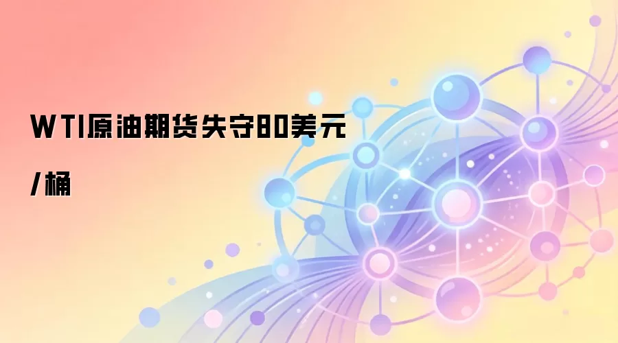 WTI原油期货失守80美元/桶