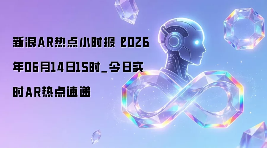 新浪AR热点小时报丨2026年06月14日15时_今日实时AR热点速递