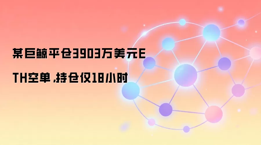 某巨鲸平仓3903万美元ETH空单，持仓仅18小时