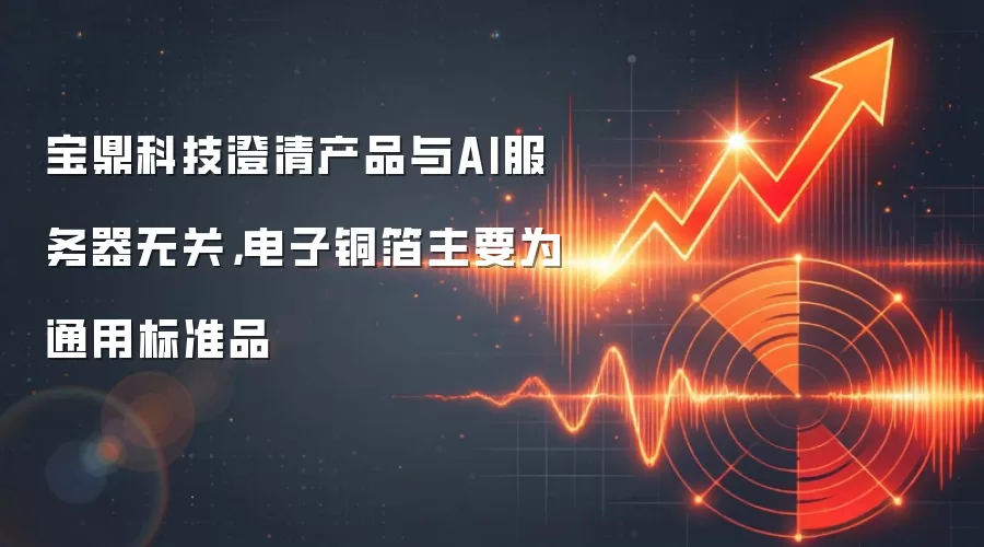 宝鼎科技澄清产品与AI服务器无关，电子铜箔主要为通用标准品