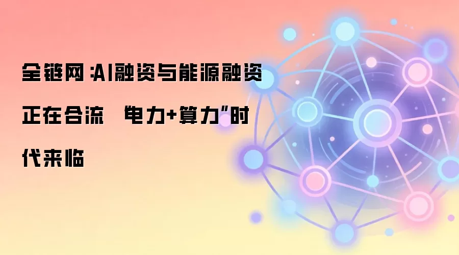 全链网：AI融资与能源融资正在合流 “电力+算力”时代来临