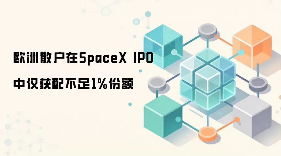 欧洲散户在SpaceX IPO中仅获配不足1%份额