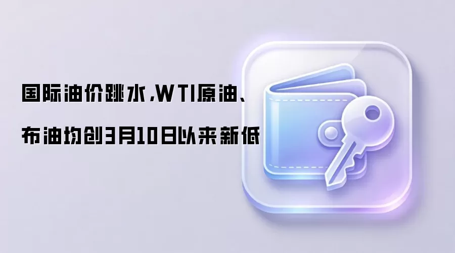 国际油价跳水，WTI原油、布油均创3月10日以来新低