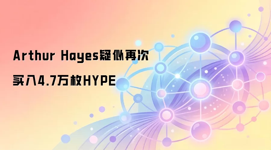 Arthur Hayes疑似再次买入4.7万枚HYPE