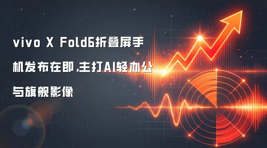 vivo X Fold6折叠屏手机发布在即，主打AI轻办公与旗舰影像