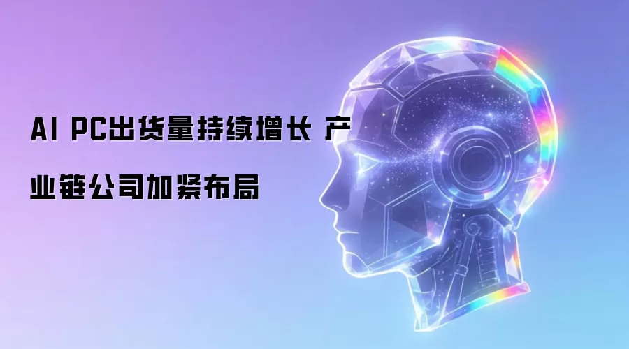 AI PC出货量持续增长 产业链公司加紧布局