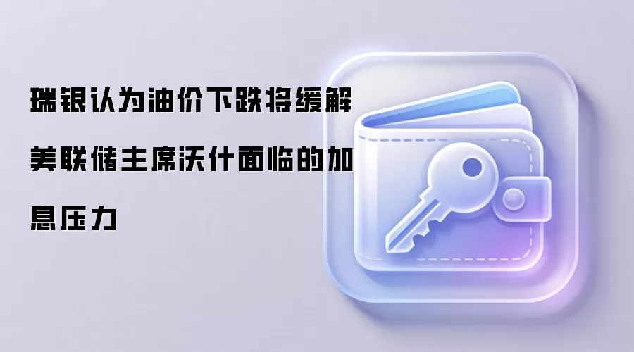瑞银认为油价下跌将缓解美联储主席沃什面临的加息压力