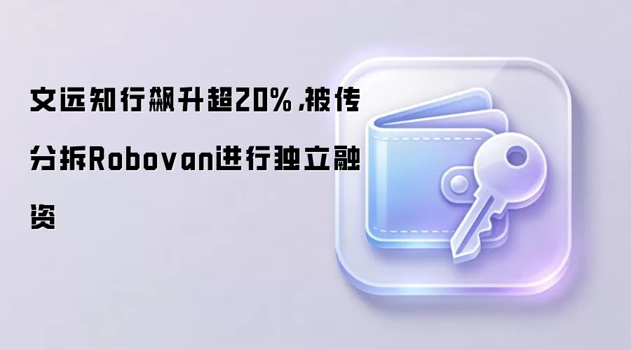 文远知行飙升超20%，被传分拆Robovan进行独立融资