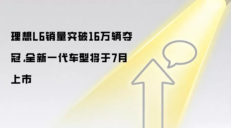 理想L6销量突破16万辆夺冠，全新一代车型将于7月上市